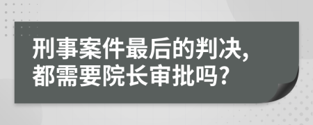 刑事案件最后的判决,都需要院长审批吗?