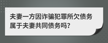 夫妻一方因诈骗犯罪所欠债务属于夫妻共同债务吗？