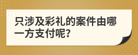 只涉及彩礼的案件由哪一方支付呢？