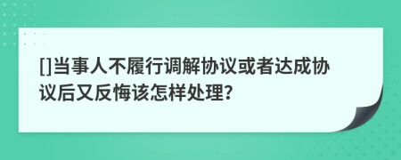 []当事人不履行调解协议或者达成协议后又反悔该怎样处理？