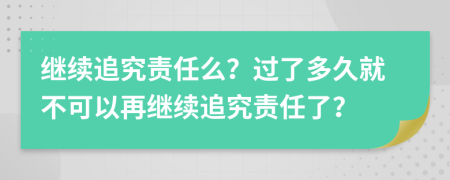 继续追究责任么？过了多久就不可以再继续追究责任了？