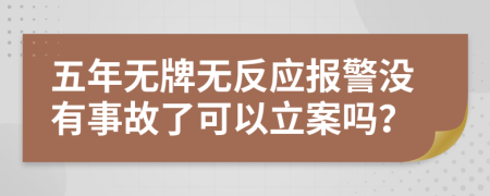 五年无牌无反应报警没有事故了可以立案吗？