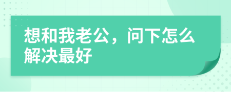 想和我老公，问下怎么解决最好