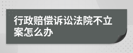 行政赔偿诉讼法院不立案怎么办