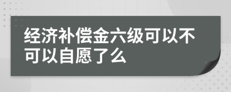 经济补偿金六级可以不可以自愿了么