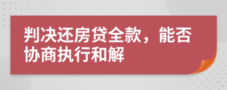 判决还房贷全款，能否协商执行和解