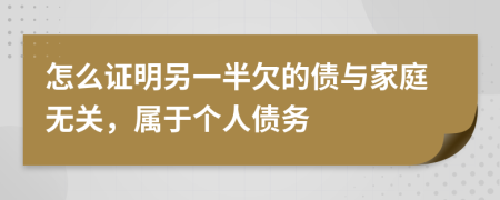 怎么证明另一半欠的债与家庭无关，属于个人债务