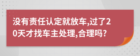 没有责任认定就放车,过了20天才找车主处理,合理吗?