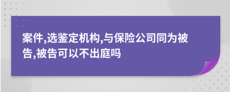 案件,选鉴定机构,与保险公司同为被告,被告可以不出庭吗