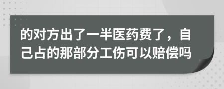 的对方出了一半医药费了，自己占的那部分工伤可以赔偿吗