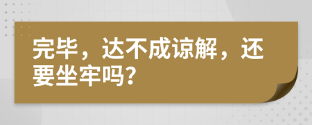 完毕，达不成谅解，还要坐牢吗？