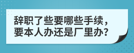 辞职了些要哪些手续，要本人办还是厂里办？