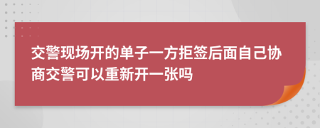 交警现场开的单子一方拒签后面自己协商交警可以重新开一张吗