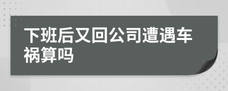 下班后又回公司遭遇车祸算吗