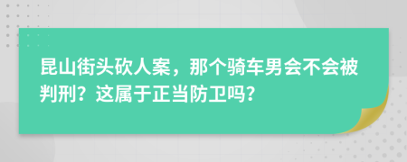 昆山街头砍人案，那个骑车男会不会被判刑？这属于正当防卫吗？