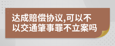 达成赔偿协议,可以不以交通肇事罪不立案吗