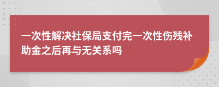 一次性解决社保局支付完一次性伤残补助金之后再与无关系吗