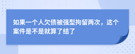 如果一个人欠债被强型拘留两次，这个案件是不是就算了结了