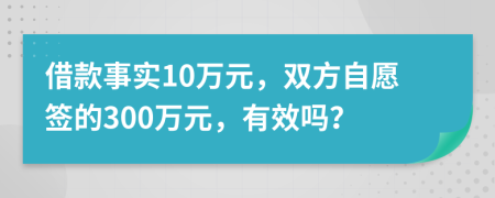 借款事实10万元，双方自愿签的300万元，有效吗？