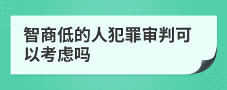 智商低的人犯罪审判可以考虑吗