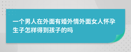 一个男人在外面有婚外情外面女人怀孕生子怎样得到孩子的吗