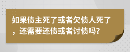 如果债主死了或者欠债人死了，还需要还债或者讨债吗？