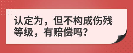 认定为，但不构成伤残等级，有赔偿吗？