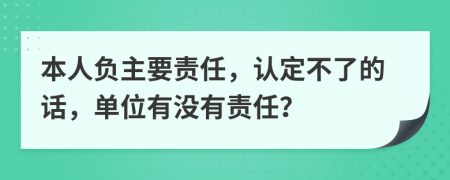 本人负主要责任，认定不了的话，单位有没有责任？