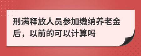 刑满释放人员参加缴纳养老金后，以前的可以计算吗