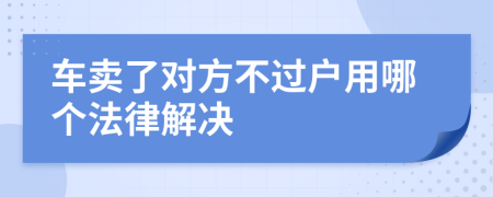 车卖了对方不过户用哪个法律解决