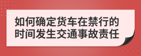 如何确定货车在禁行的时间发生交通事故责任