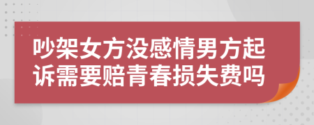 吵架女方没感情男方起诉需要赔青春损失费吗