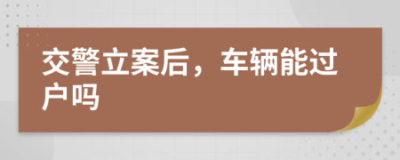 交警立案后，车辆能过户吗