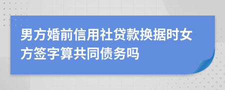 男方婚前信用社贷款换据时女方签字算共同债务吗