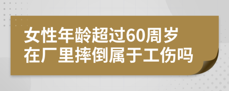 女性年龄超过60周岁在厂里摔倒属于工伤吗