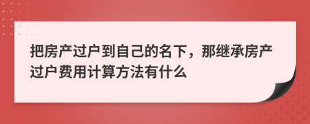 把房产过户到自己的名下，那继承房产过户费用计算方法有什么