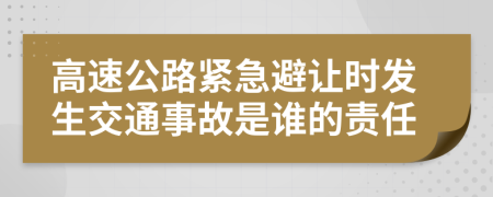 高速公路紧急避让时发生交通事故是谁的责任