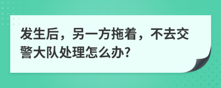 发生后，另一方拖着，不去交警大队处理怎么办?