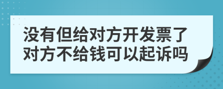 没有但给对方开发票了对方不给钱可以起诉吗