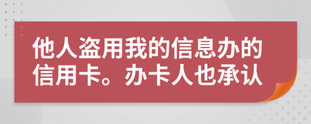 他人盗用我的信息办的信用卡。办卡人也承认