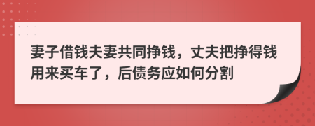 妻子借钱夫妻共同挣钱，丈夫把挣得钱用来买车了，后债务应如何分割