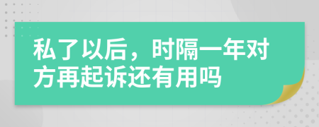 私了以后，时隔一年对方再起诉还有用吗