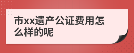 市xx遗产公证费用怎么样的呢