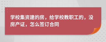 学校集资建的房，给学校教职工的，没房产证，怎么签订合同