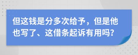 但这钱是分多次给予，但是他也写了、这借条起诉有用吗？