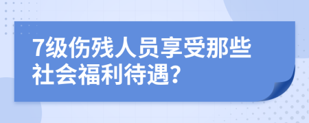 7级伤残人员享受那些社会福利待遇？