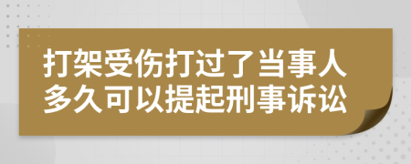 打架受伤打过了当事人多久可以提起刑事诉讼