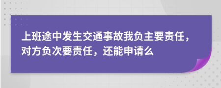 上班途中发生交通事故我负主要责任，对方负次要责任，还能申请么