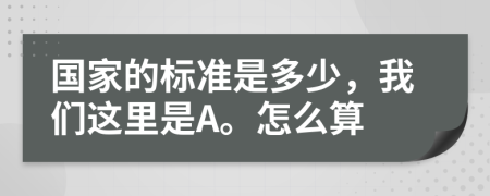 国家的标准是多少，我们这里是A。怎么算