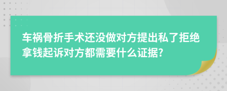 车祸骨折手术还没做对方提出私了拒绝拿钱起诉对方都需要什么证据?